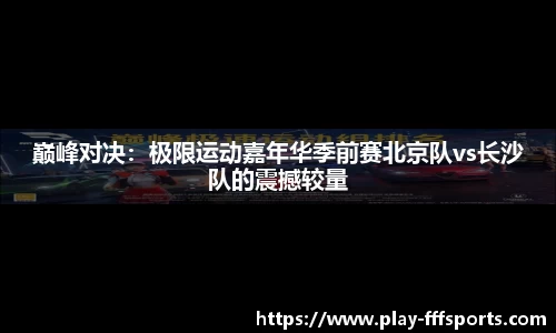 巅峰对决：极限运动嘉年华季前赛北京队vs长沙队的震撼较量