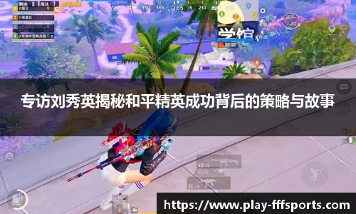 专访刘秀英揭秘和平精英成功背后的策略与故事